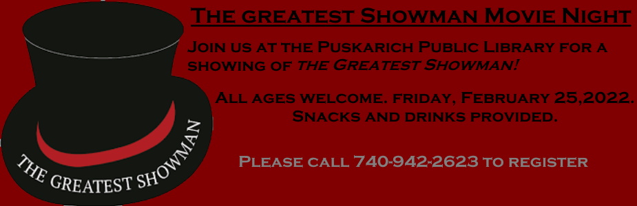 Join us at the Puskarich Public Library for a showing of the Greatest Showman! All ages welcome. Friday, February 25, 2022 at 6:00pm. Snacks and drinks provided. Please call 740-942-2623 to register. 